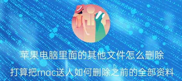 苹果电脑里面的其他文件怎么删除 打算把mac送人如何删除之前的全部资料？